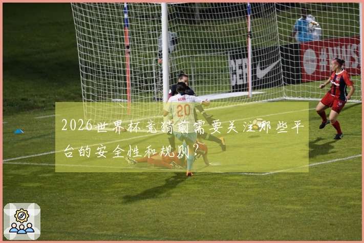 2026世界杯竞猜前需要关注哪些平台的安全性和规则？