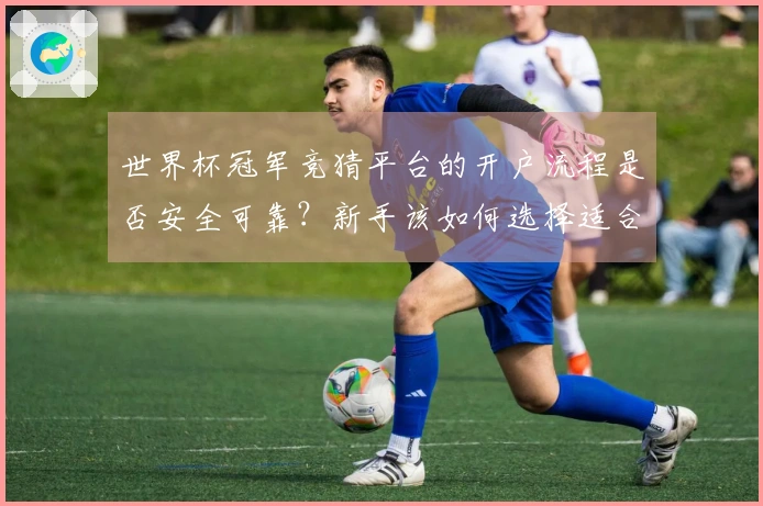 世界杯冠军竞猜平台的开户流程是否安全可靠？新手该如何选择适合自己的？