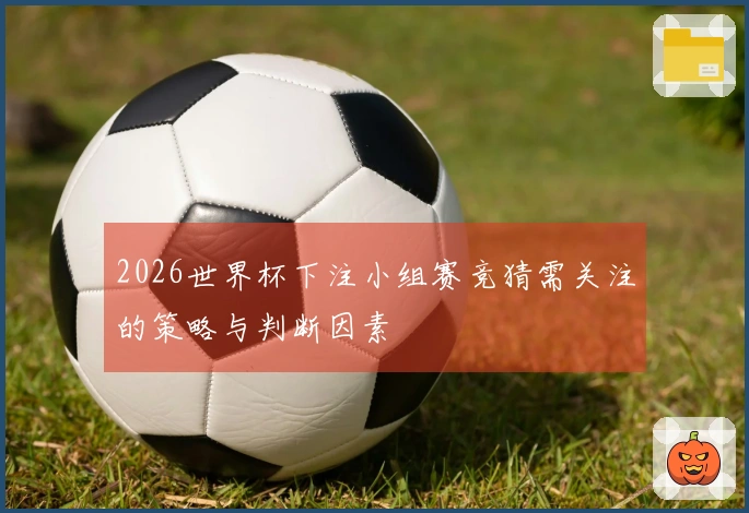 2026世界杯下注小组赛竞猜需关注的策略与判断因素