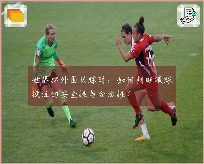 世界杯外围买球时，如何判断滚球投注的安全性与合法性？