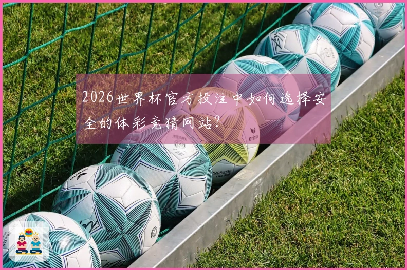 2026世界杯官方投注中如何选择安全的体彩竞猜网站？