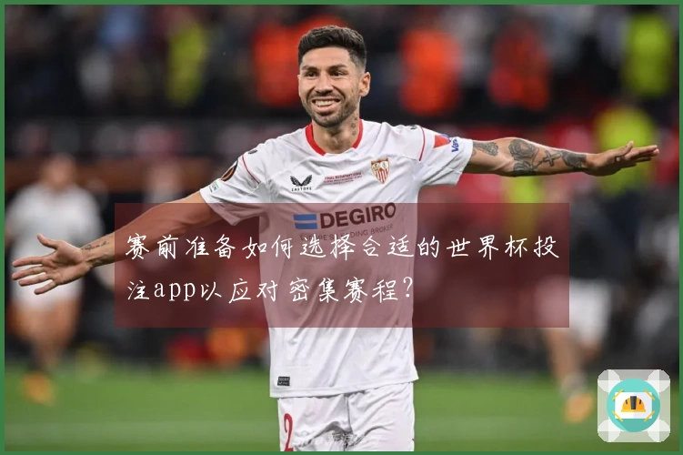赛前准备如何选择合适的世界杯投注app以应对密集赛程？