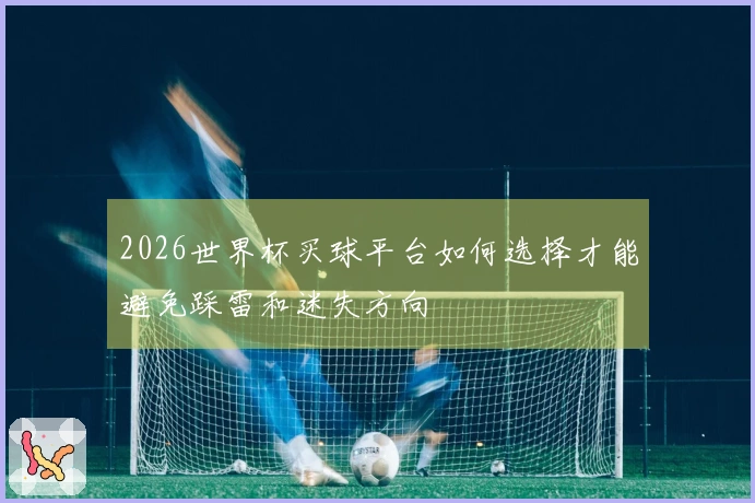 2026世界杯买球平台如何选择才能避免踩雷和迷失方向