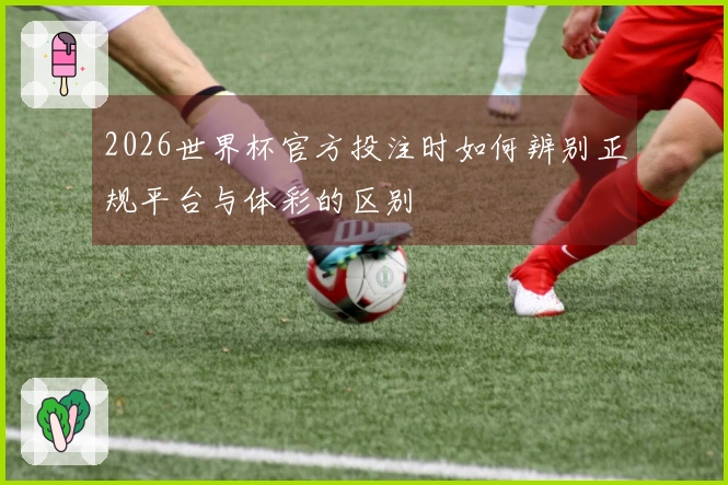 2026世界杯官方投注时如何辨别正规平台与体彩的区别
