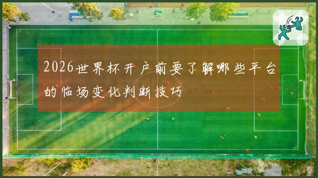 2026世界杯开户前要了解哪些平台的临场变化判断技巧