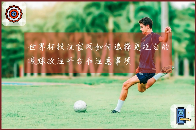 世界杯投注官网如何选择更适合的滚球投注平台和注意事项