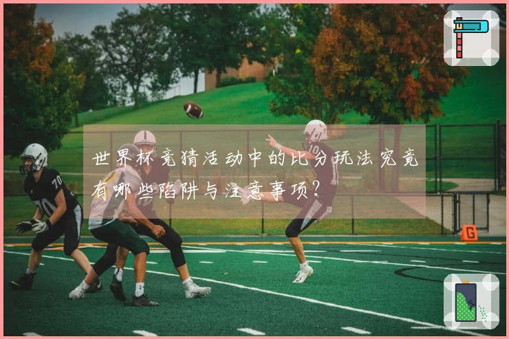 世界杯竞猜活动中的比分玩法究竟有哪些陷阱与注意事项?