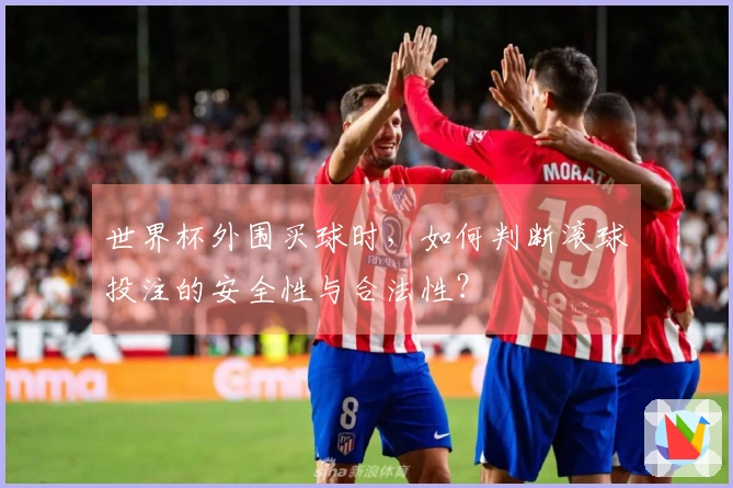 世界杯外围买球时，如何判断滚球投注的安全性与合法性？