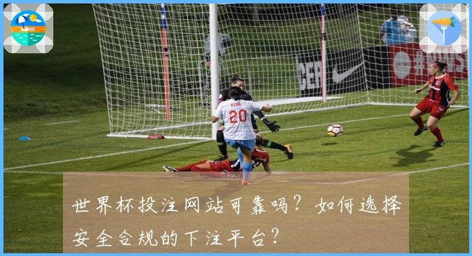 世界杯投注网站可靠吗?如何选择安全合规的下注平台?