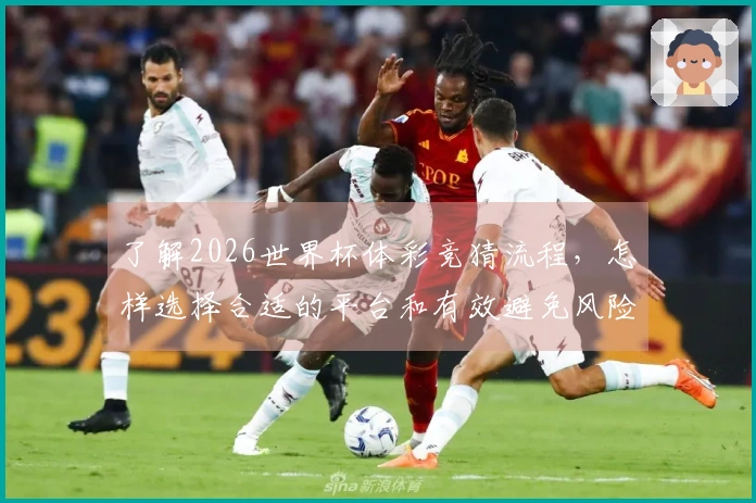 了解2026世界杯体彩竞猜流程，怎样选择合适的平台和有效避免风险