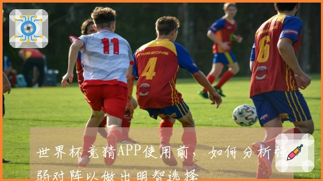 世界杯竞猜APP使用前，如何分析强弱对阵以做出明智选择
