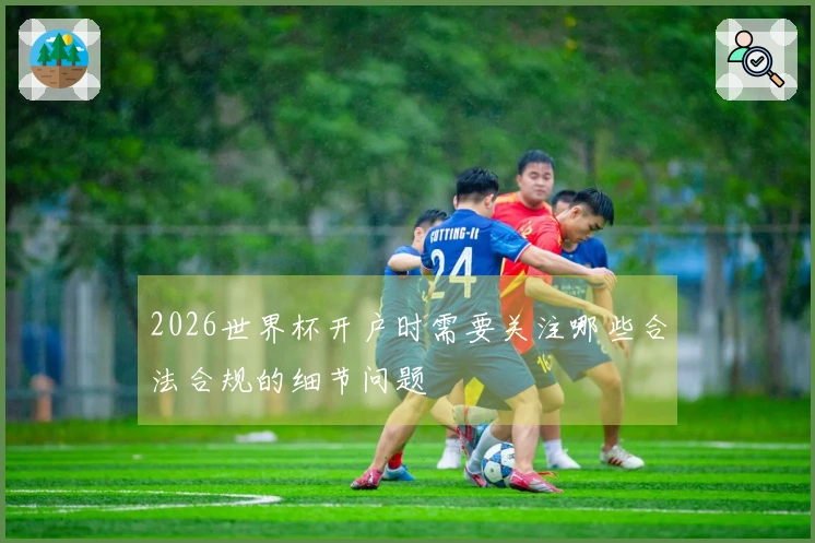 2026世界杯开户时需要关注哪些合法合规的细节问题