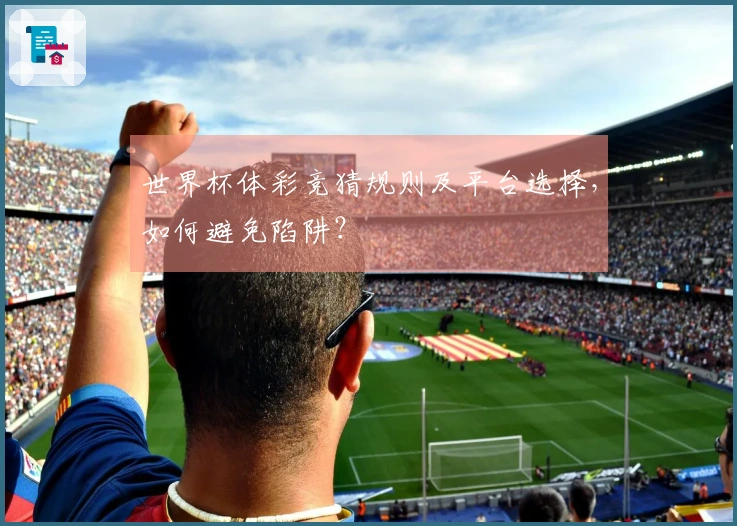 世界杯体彩竞猜规则及平台选择，如何避免陷阱？
