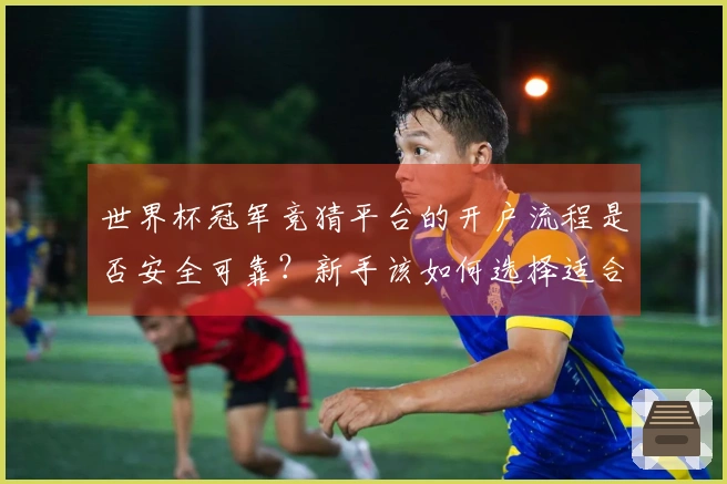 世界杯冠军竞猜平台的开户流程是否安全可靠？新手该如何选择适合自己的？
