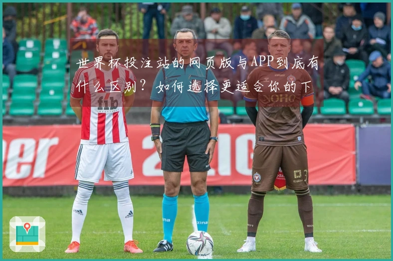 世界杯投注站的网页版与APP到底有什么区别？如何选择更适合你的下注方式？