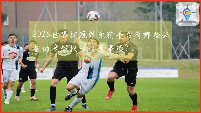 2026世界杯冠军竞猜平台有哪些必备的滚球投注注意事项?