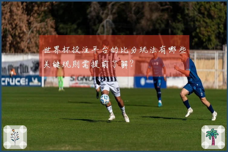 世界杯投注平台的比分玩法有哪些关键规则需提前了解？