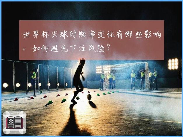 世界杯买球时赔率变化有哪些影响，如何避免下注风险？