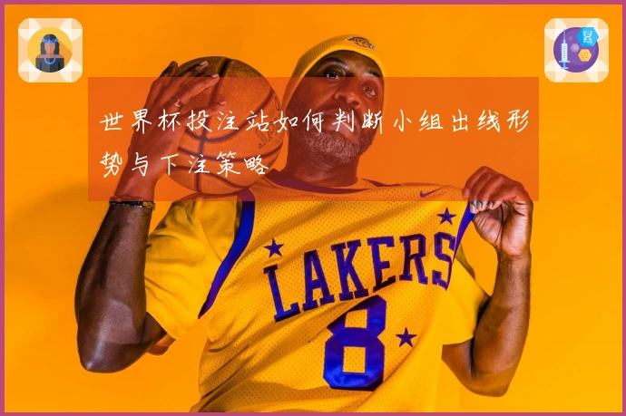 世界杯投注站如何判断小组出线形势与下注策略