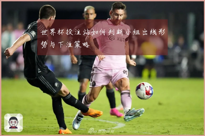世界杯投注站如何判断小组出线形势与下注策略