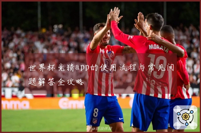 世界杯竞猜app的使用流程与常见问题解答全攻略