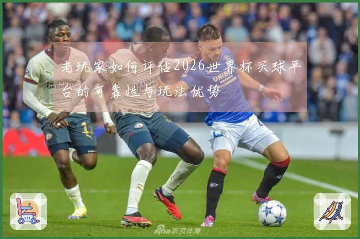 老玩家如何评估2026世界杯买球平台的可靠性与玩法优势