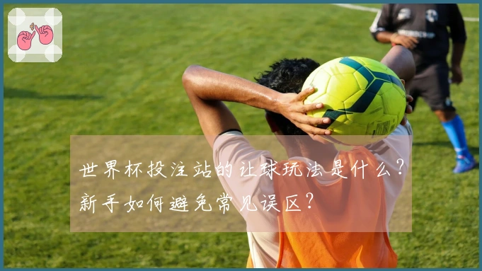 世界杯投注站的让球玩法是什么？新手如何避免常见误区？