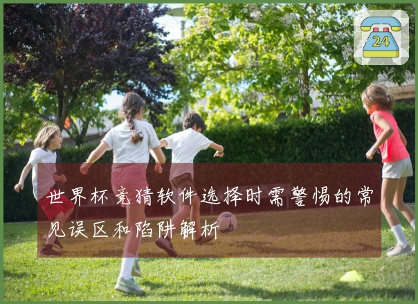 世界杯竞猜软件选择时需警惕的常见误区和陷阱解析