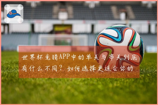 世界杯竞猜APP中的单关与串关到底有什么不同？如何选择更适合你的投注方式？