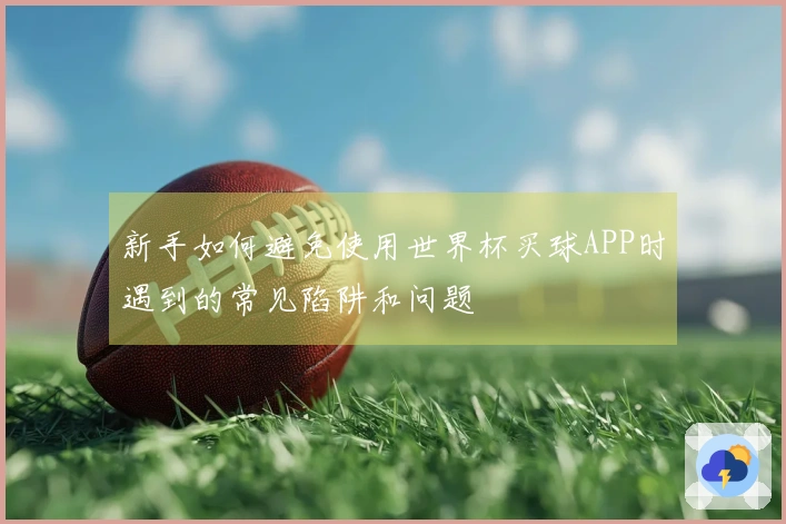 新手如何避免使用世界杯买球APP时遇到的常见陷阱和问题