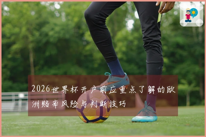 2026世界杯开户前应重点了解的欧洲赔率风险与判断技巧