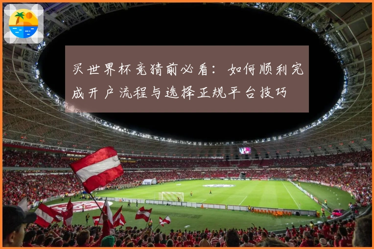 买世界杯竞猜前必看：如何顺利完成开户流程与选择正规平台技巧