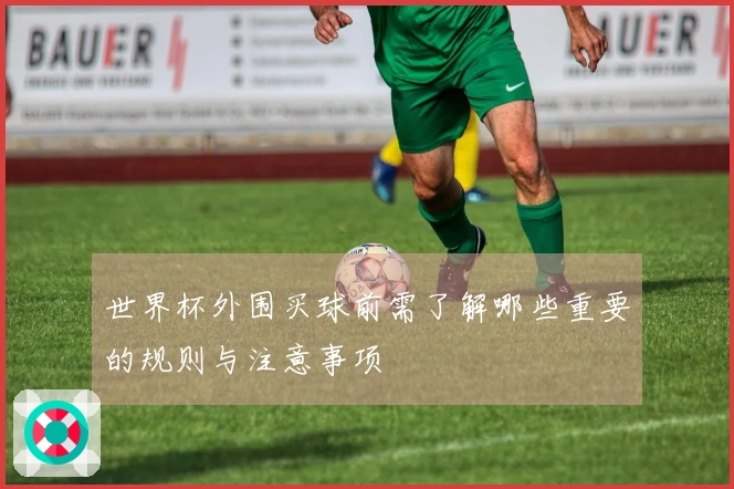 世界杯外围买球前需了解哪些重要的规则与注意事项