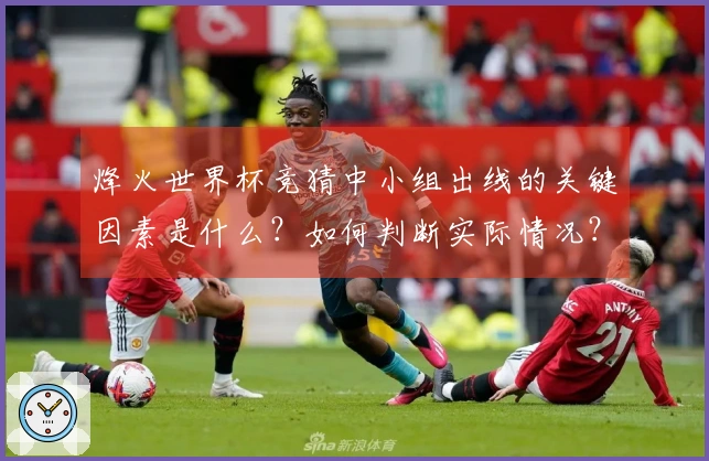 烽火世界杯竞猜中小组出线的关键因素是什么？如何判断实际情况？