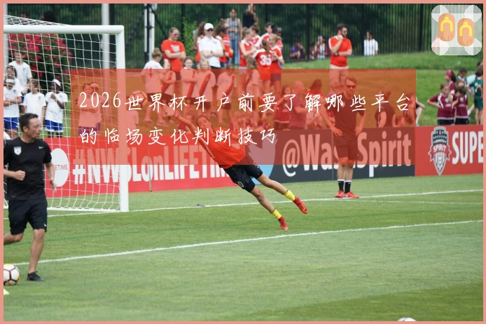 2026世界杯开户前要了解哪些平台的临场变化判断技巧