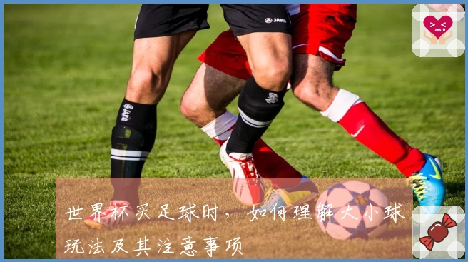 世界杯买足球时,如何理解大小球玩法及其注意事项