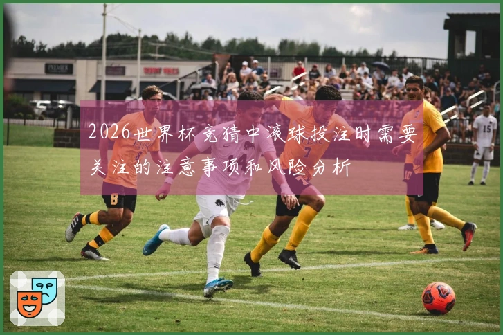2026世界杯竞猜中滚球投注时需要关注的注意事项和风险分析