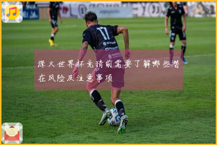 烽火世界杯竞猜前需要了解哪些潜在风险及注意事项