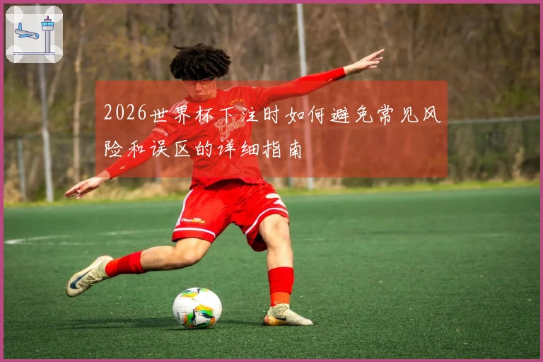 2026世界杯下注时如何避免常见风险和误区的详细指南