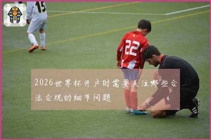 2026世界杯开户时需要关注哪些合法合规的细节问题