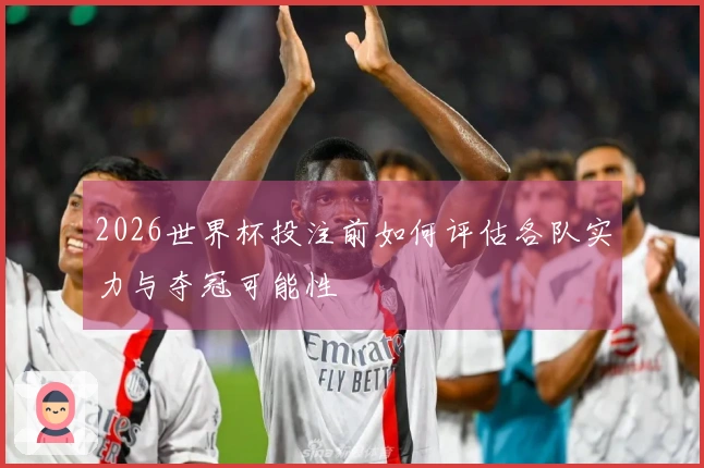 2026世界杯投注前如何评估各队实力与夺冠可能性