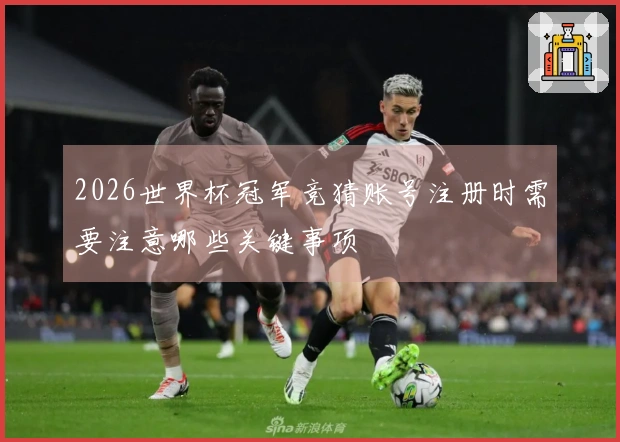 2026世界杯冠军竞猜账号注册时需要注意哪些关键事项