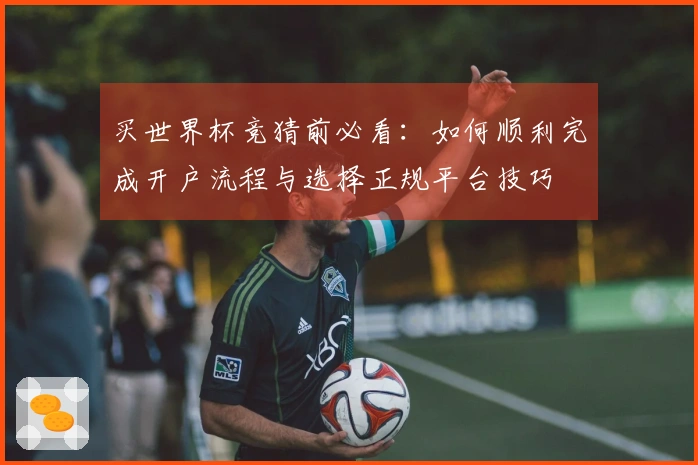买世界杯竞猜前必看：如何顺利完成开户流程与选择正规平台技巧