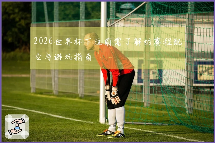 2026世界杯下注前需了解的赛程配合与避坑指南