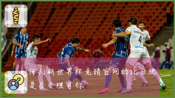 如何判断世界杯竞猜官网的比分玩法是否合理可行