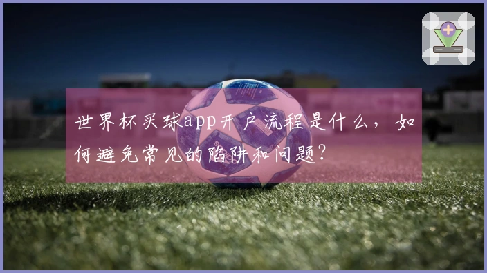 世界杯买球app开户流程是什么,如何避免常见的陷阱和问题?