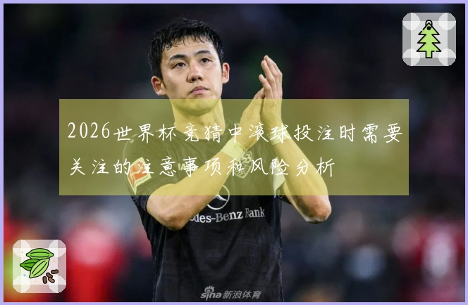 2026世界杯竞猜中滚球投注时需要关注的注意事项和风险分析