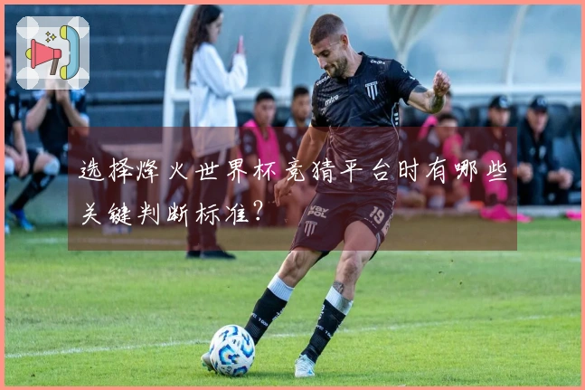 选择烽火世界杯竞猜平台时有哪些关键判断标准？