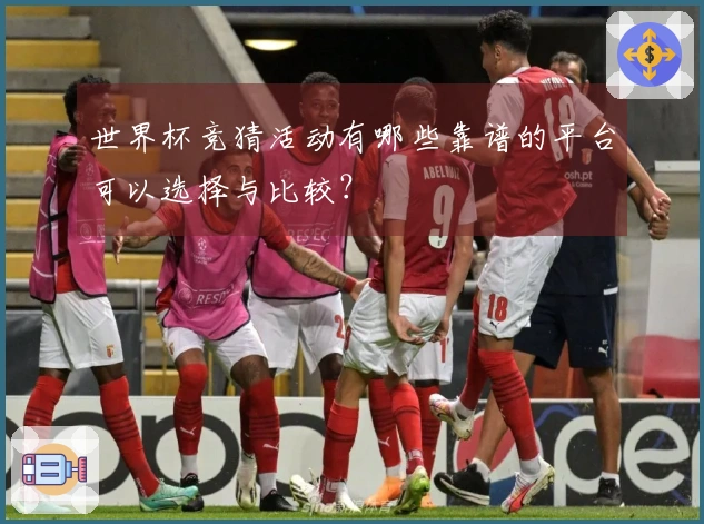 世界杯竞猜活动有哪些靠谱的平台可以选择与比较？