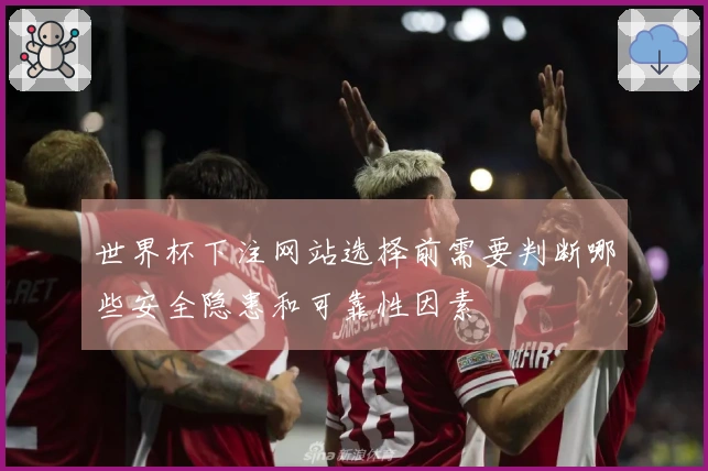 世界杯下注网站选择前需要判断哪些安全隐患和可靠性因素